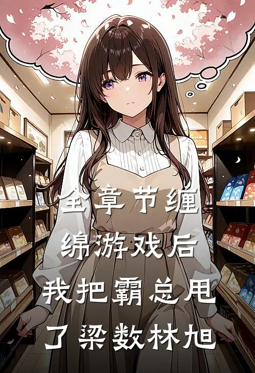 全章节缠绵游戏后，我把霸总甩了梁数林旭