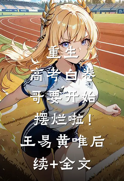 重生：高考白卷，哥要开始摆烂啦！王易黄唯后续+全文