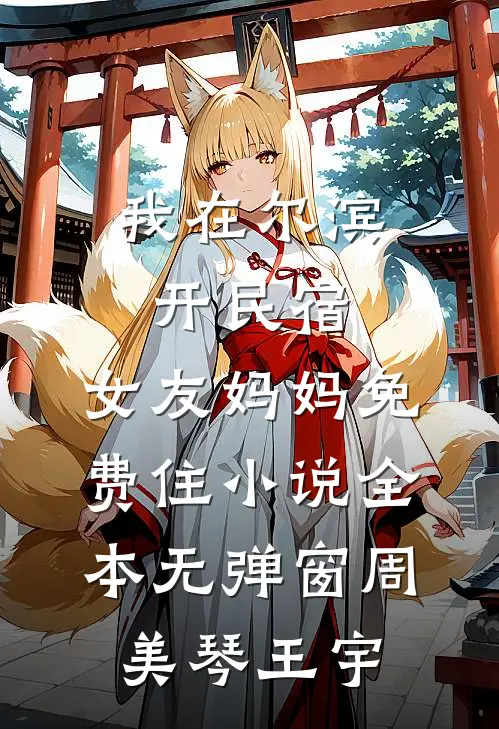 我在尔滨开民宿，女友妈妈免费住小说全本无弹窗周美琴王宇