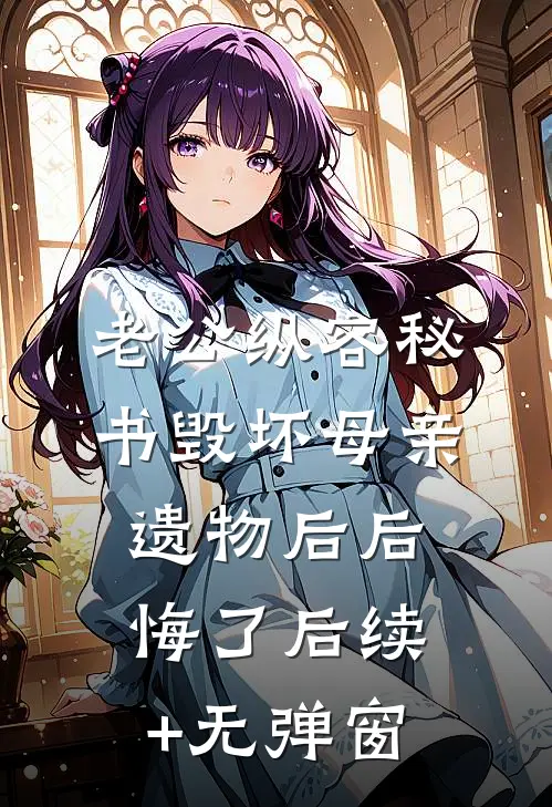 老公纵容秘书毁坏母亲遗物后后悔了后续+无弹窗