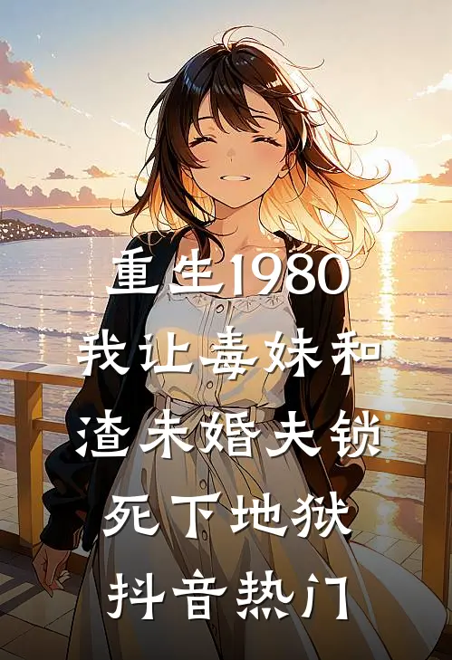 重生1980，我让毒妹和渣未婚夫锁死下地狱抖音热门