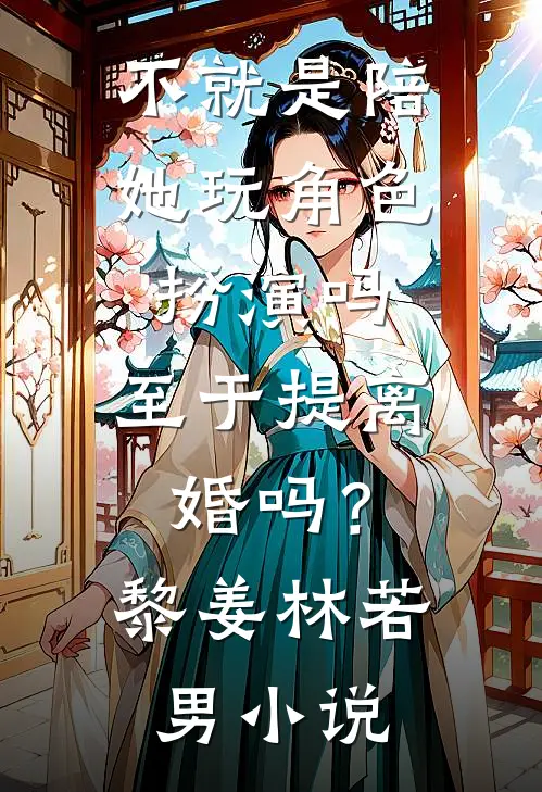 不就是陪她玩角色扮演吗，至于提离婚吗？黎姜林若男小说