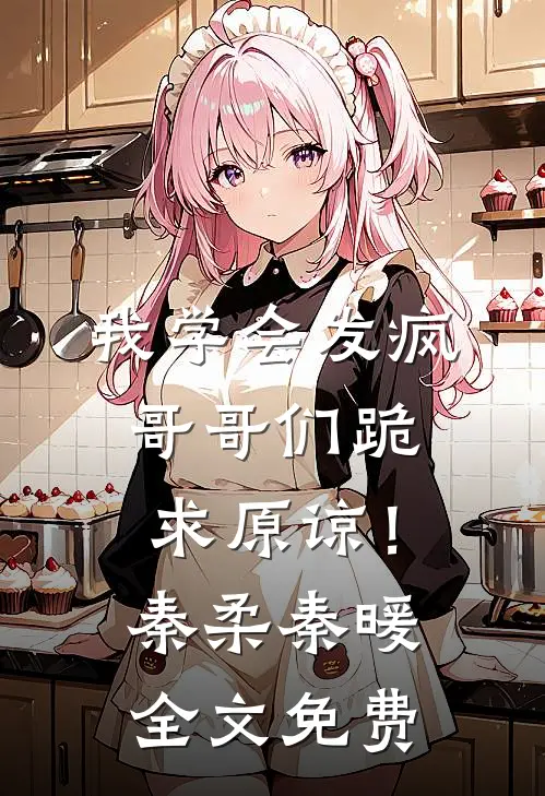 我学会发疯，哥哥们跪求原谅！秦柔秦暖全文免费