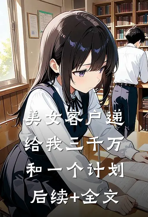 美女客户递给我三千万和一个计划后续+全文