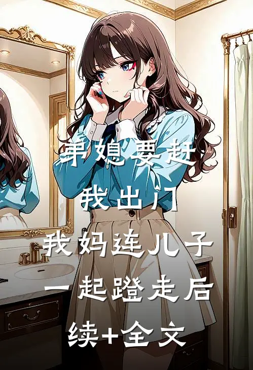 弟媳要赶我出门，我妈连儿子一起蹬走后续+全文