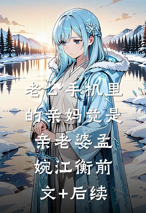 老公手机里的“亲妈”竟是“亲老婆”孟婉江衡前文+后续
