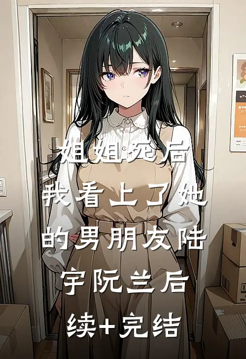 姐姐死后，我看上了她的男朋友陆宇阮兰后续+完结