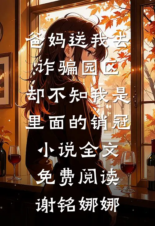 爸妈送我去诈骗园区，却不知我是里面的销冠小说全文免费阅读谢铭娜娜