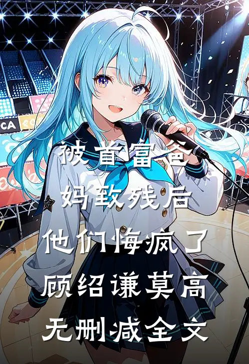 被首富爸妈致残后，他们悔疯了顾绍谦莫高无删减全文
