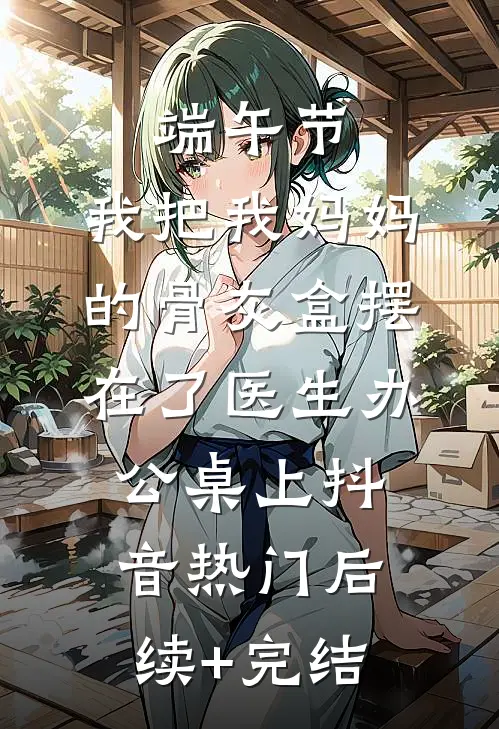 端午节，我把我妈妈的骨灰盒摆在了医生办公桌上抖音热门后续+完结