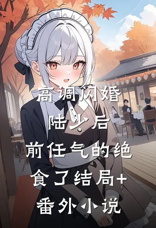 高调闪婚陆少后，前任气的绝食了结局+番外小说