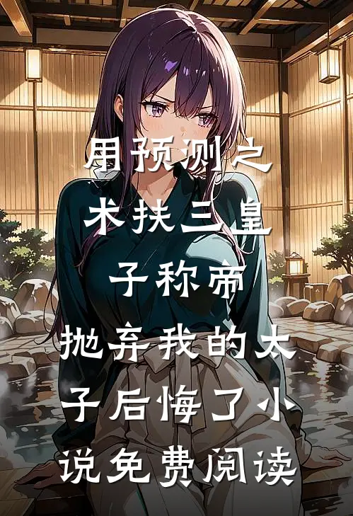 用预测之术扶三皇子称帝，抛弃我的太子后悔了小说免费阅读