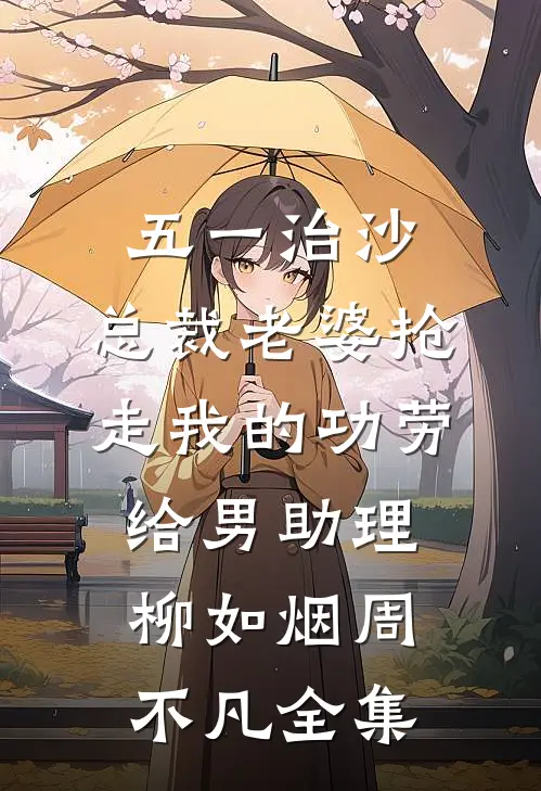 五一治沙，总裁老婆抢走我的功劳给男助理柳如烟周不凡 全集