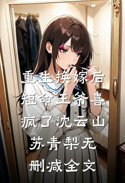 重生换嫁后，短命王爷喜疯了沈云山苏青梨无删减全文