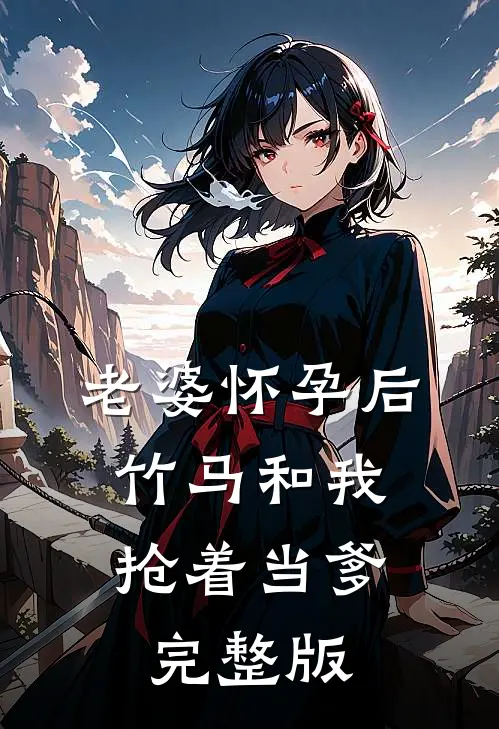 老婆怀孕后，竹马和我抢着当爹完整版
