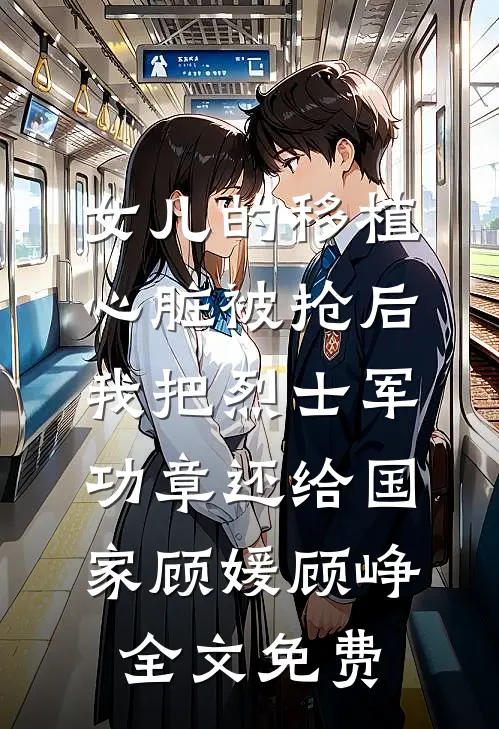 女儿的移植心脏被抢后，我把烈士军功章还给国家顾媛顾峥全文免费
