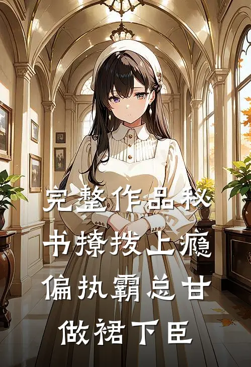 完整作品秘书撩拨上瘾，偏执霸总甘做裙下臣