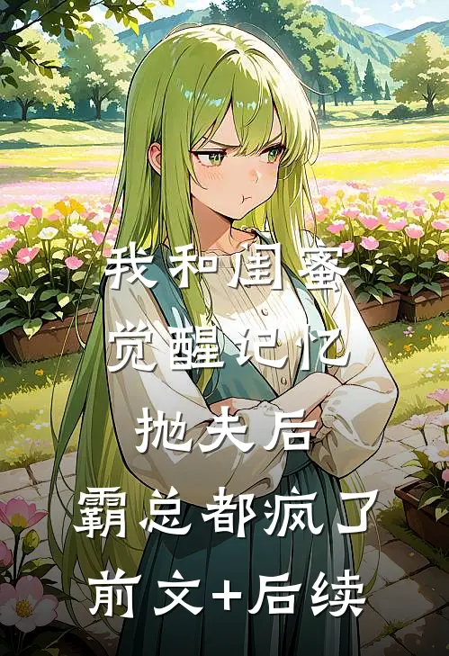 我和闺蜜觉醒记忆抛夫后，霸总都疯了前文+后续