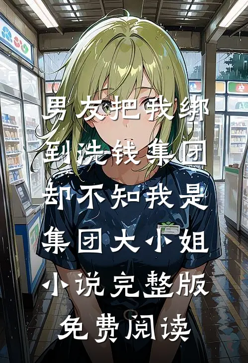 男友把我绑到洗钱集团，却不知我是集团大小姐小说完整版免费阅读