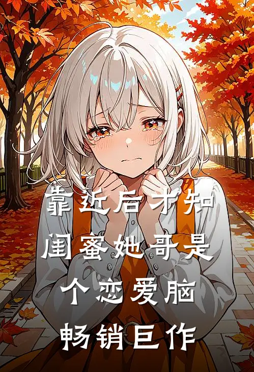 靠近后才知，闺蜜她哥是个恋爱脑畅销巨作