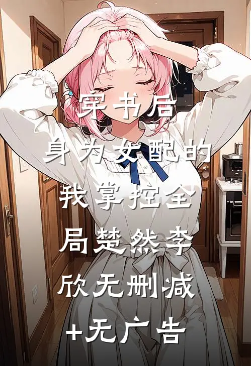 穿书后，身为女配的我掌控全局楚然李欣无删减+无广告