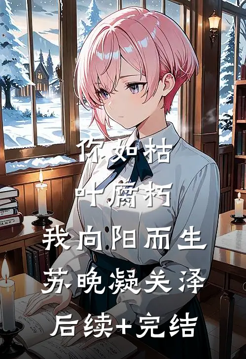 你如枯叶腐朽，我向阳而生苏晚凝关泽后续+完结