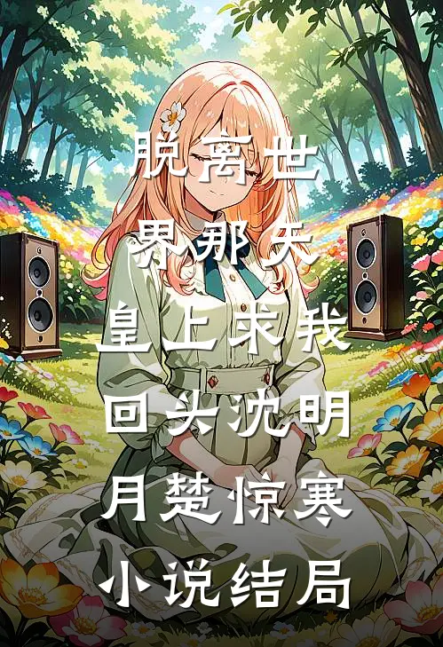 脱离世界那天，皇上求我回头沈明月楚惊寒小说结局