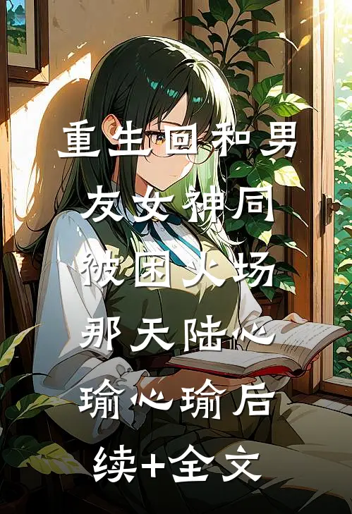 重生回和男友女神同被困火场那天陆心瑜心瑜后续+全文