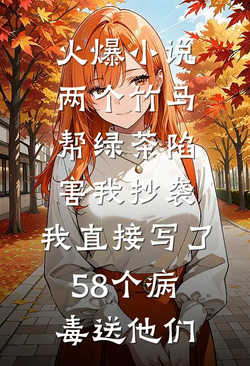 火爆小说两个竹马帮绿茶陷害我抄袭，我直接写了58个病毒送他们