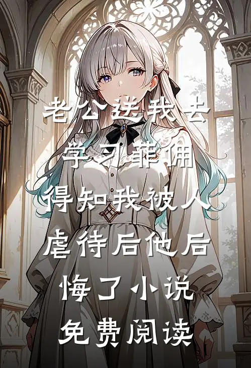 老公送我去学习菲佣，得知我被人虐待后他后悔了小说免费阅读