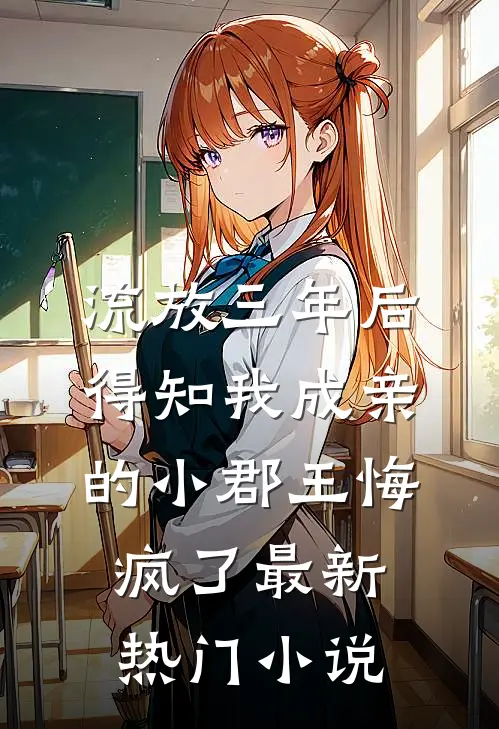 流放三年后，得知我成亲的小郡王悔疯了最新热门小说