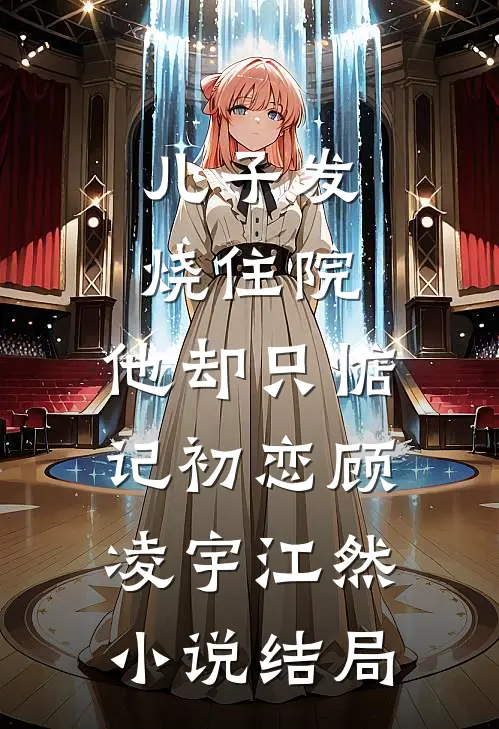 儿子发烧住院，他却只惦记初恋顾凌宇江然小说结局