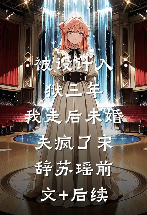被设计入狱三年，我走后未婚夫疯了宋辞苏瑶前文+后续