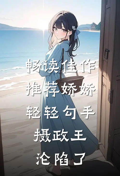 畅读佳作推荐娇娇轻轻勾手，摄政王沦陷了