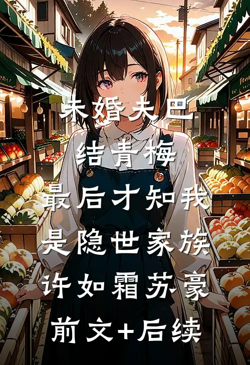 未婚夫巴结青梅，最后才知我是隐世家族许如霜苏豪前文+后续