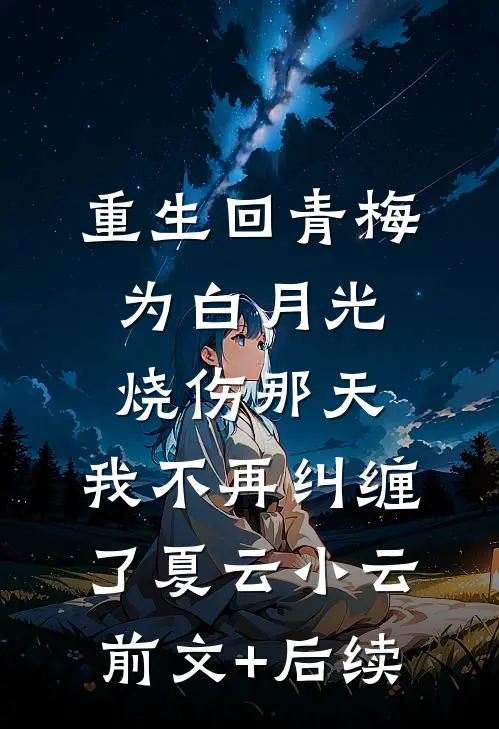 重生回青梅为白月光烧伤那天，我不再纠缠了夏云小云前文+后续
