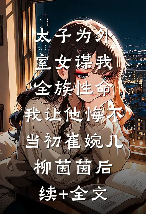 太子为外室女谋我全族性命，我让他悔不当初崔婉儿柳茵茵后续+全文