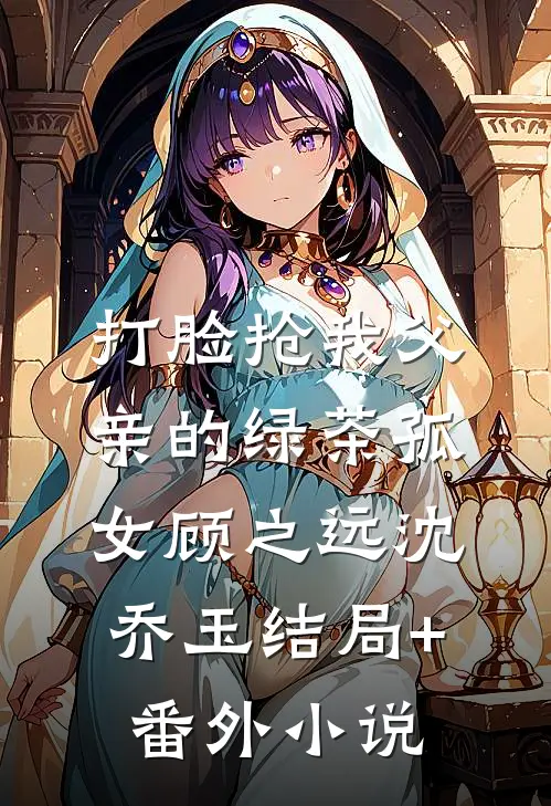 打脸抢我父亲的绿茶孤女顾之远沈乔玉结局+番外小说