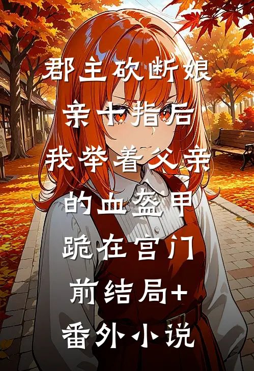 郡主砍断娘亲十指后，我举着父亲的血盔甲跪在宫门前结局+番外小说