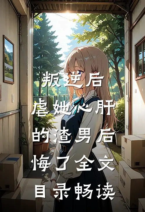 叛逆后，虐她心肝的渣男后悔了全文目录畅读