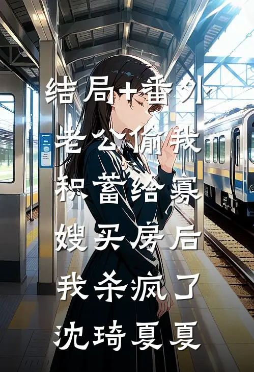 结局+番外老公偷我积蓄给寡嫂买房后，我杀疯了沈琦夏夏