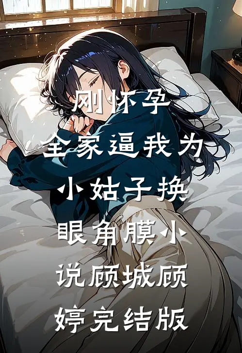 刚怀孕，全家逼我为小姑子换眼角膜小说顾城顾婷完结版