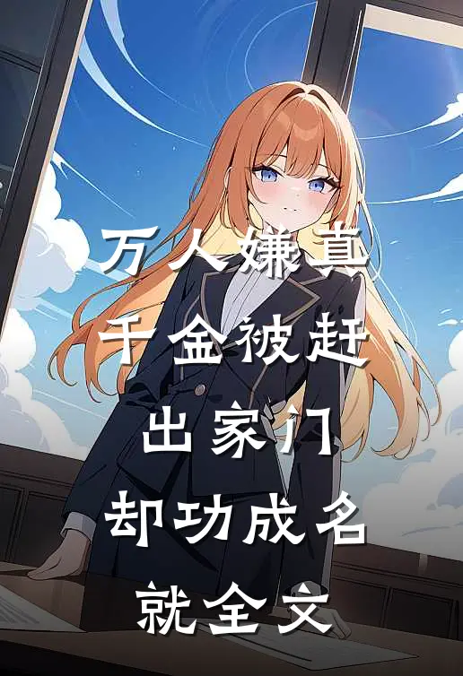 万人嫌真千金被赶出家门，却功成名就全文