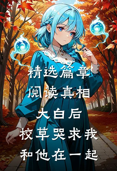 精选篇章阅读真相大白后，校草哭求我和他在一起