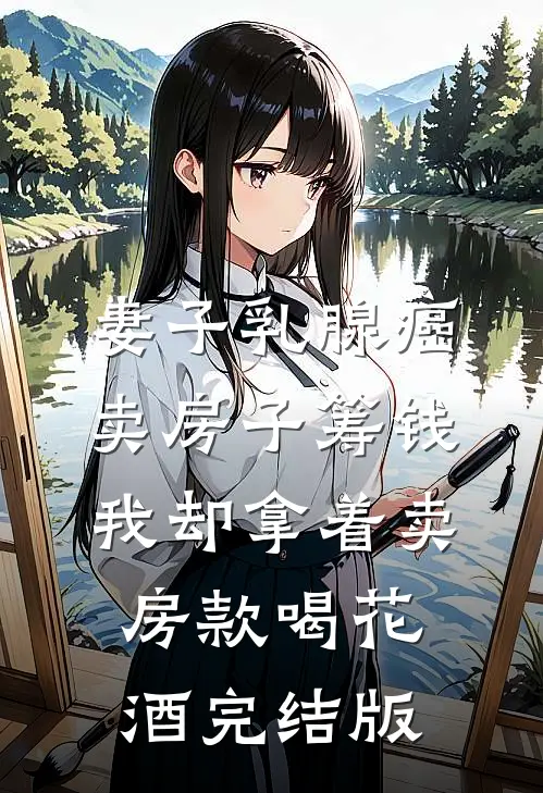 妻子乳腺癌卖房子筹钱，我却拿着卖房款喝花酒完结版