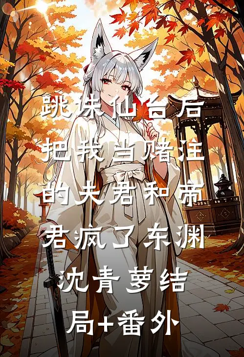 跳诛仙台后，把我当赌注的夫君和帝君疯了东渊沈青萝结局+番外
