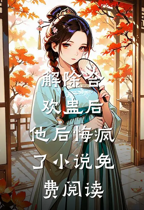 解除合欢蛊后，他后悔疯了小说免费阅读