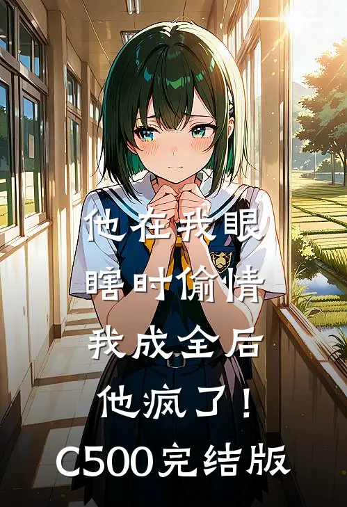 他在我眼瞎时偷情，我成全后他疯了！C500完结版