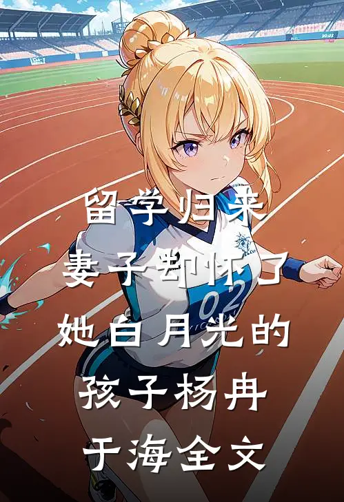 留学归来，妻子却怀了她白月光的孩子杨冉于海全文