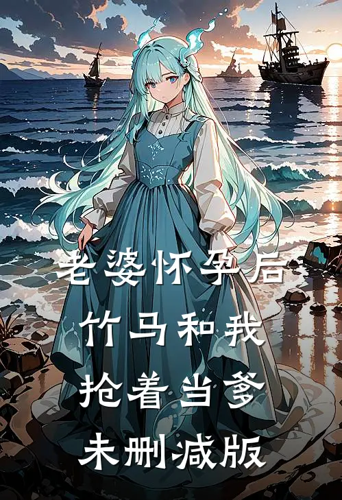 老婆怀孕后，竹马和我抢着当爹未删减版